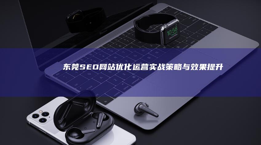 东莞SEO网站优化运营实战策略与效果提升